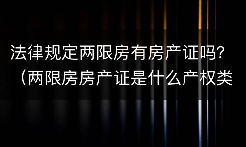 法律规定两限房有房产证吗？（两限房房产证是什么产权类型）