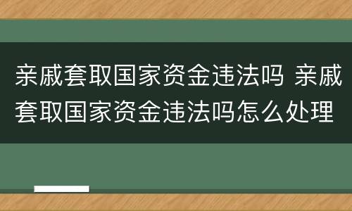亲戚套取国家资金违法吗 亲戚套取国家资金违法吗怎么处理