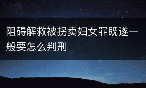 阻碍解救被拐卖妇女罪既遂一般要怎么判刑
