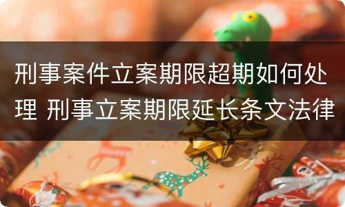 刑事案件立案期限超期如何处理 刑事立案期限延长条文法律依据