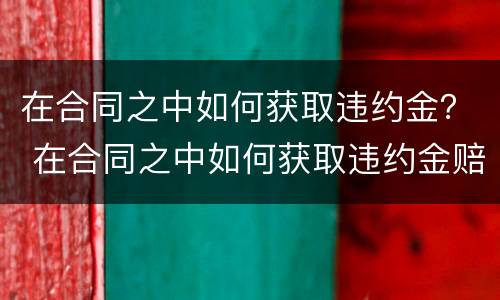 在合同之中如何获取违约金？ 在合同之中如何获取违约金赔偿