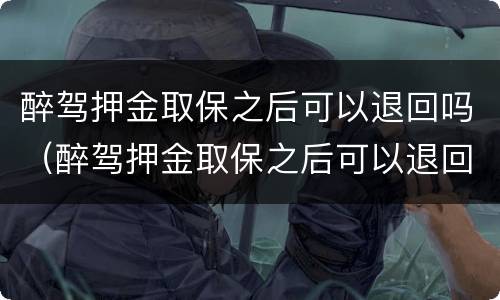 醉驾押金取保之后可以退回吗（醉驾押金取保之后可以退回吗多久）