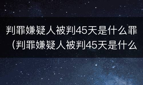 判罪嫌疑人被判45天是什么罪（判罪嫌疑人被判45天是什么罪名）
