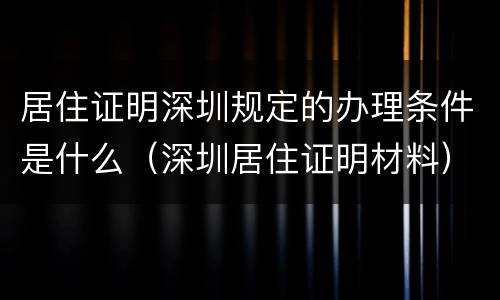 居住证明深圳规定的办理条件是什么（深圳居住证明材料）