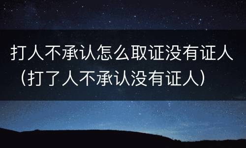 打人不承认怎么取证没有证人（打了人不承认没有证人）