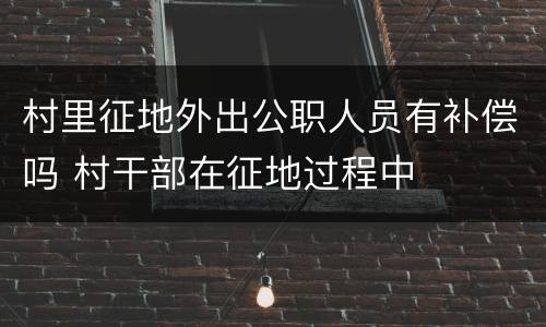 村里征地外出公职人员有补偿吗 村干部在征地过程中