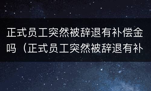 正式员工突然被辞退有补偿金吗（正式员工突然被辞退有补偿金吗合法吗）