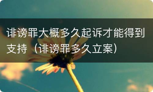 诽谤罪大概多久起诉才能得到支持（诽谤罪多久立案）
