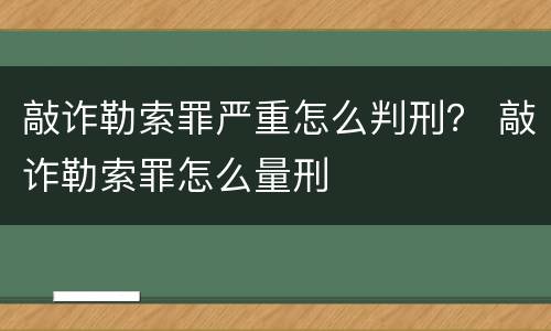 敲诈勒索罪严重怎么判刑？ 敲诈勒索罪怎么量刑