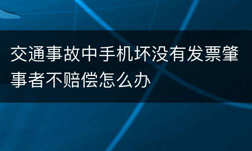 交通事故中手机坏没有发票肇事者不赔偿怎么办