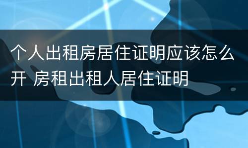 个人出租房居住证明应该怎么开 房租出租人居住证明
