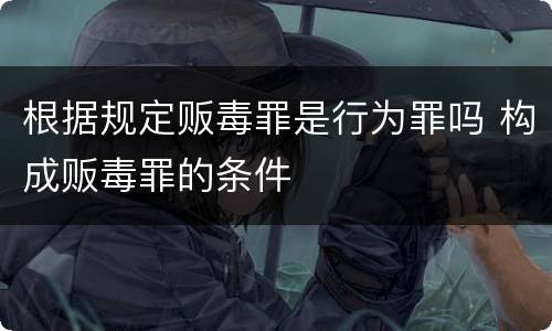 根据规定贩毒罪是行为罪吗 构成贩毒罪的条件