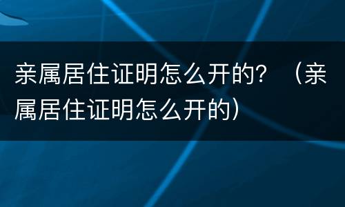 亲属居住证明怎么开的？（亲属居住证明怎么开的）