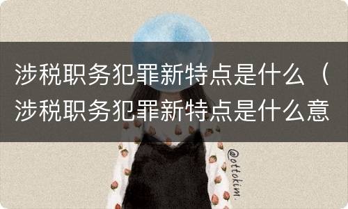 涉税职务犯罪新特点是什么（涉税职务犯罪新特点是什么意思）