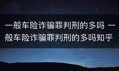 一般车险诈骗罪判刑的多吗 一般车险诈骗罪判刑的多吗知乎