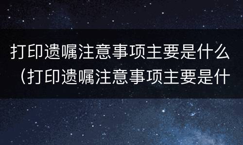 打印遗嘱注意事项主要是什么（打印遗嘱注意事项主要是什么内容）