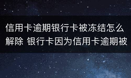 信用卡逾期银行卡被冻结怎么解除 银行卡因为信用卡逾期被冻结怎么办