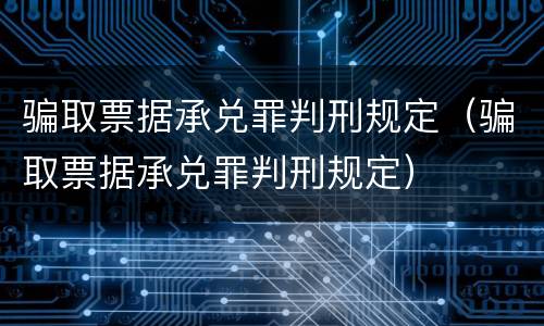 骗取票据承兑罪判刑规定（骗取票据承兑罪判刑规定）