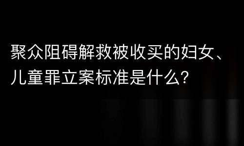 聚众阻碍解救被收买的妇女、儿童罪立案标准是什么？