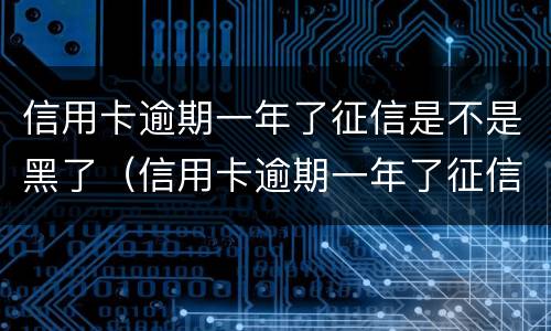 信用卡逾期一年了征信是不是黑了（信用卡逾期一年了征信是不是黑了呢）