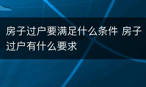 房子过户要满足什么条件 房子过户有什么要求