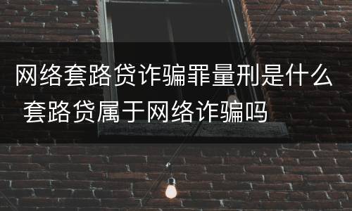 网络套路贷诈骗罪量刑是什么 套路贷属于网络诈骗吗