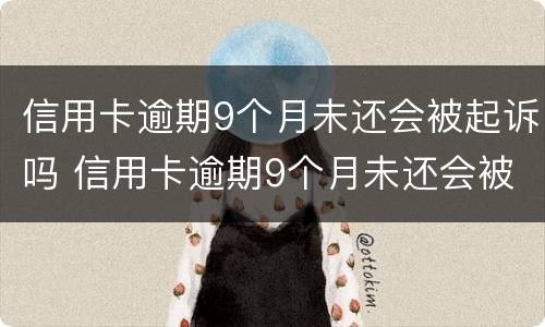 信用卡逾期9个月未还会被起诉吗 信用卡逾期9个月未还会被起诉吗知乎