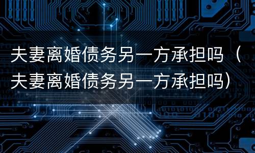 夫妻离婚债务另一方承担吗（夫妻离婚债务另一方承担吗）