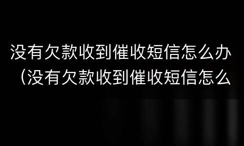没有欠款收到催收短信怎么办（没有欠款收到催收短信怎么办呢）