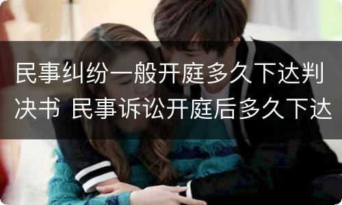 民事纠纷一般开庭多久下达判决书 民事诉讼开庭后多久下达判决书