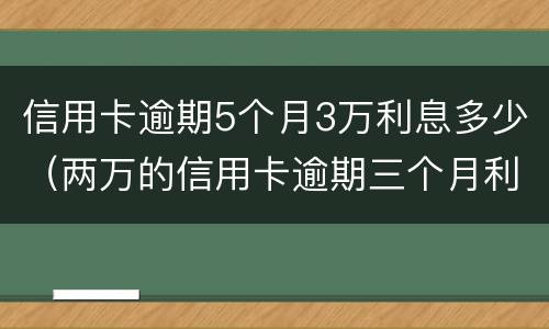 信用卡逾期5个月3万利息多少（两万的信用卡逾期三个月利息多少?）
