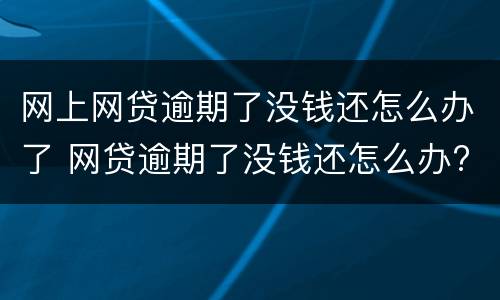 网上网贷逾期了没钱还怎么办了 网贷逾期了没钱还怎么办?