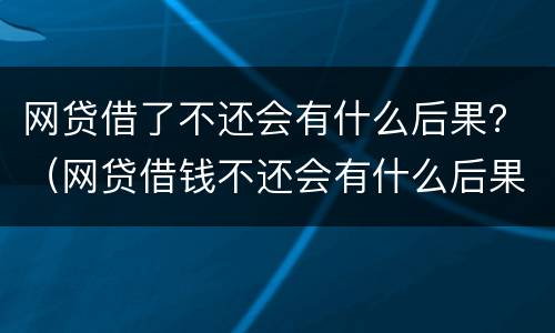 网贷借了不还会有什么后果？（网贷借钱不还会有什么后果）