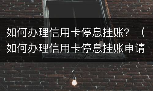 如何办理信用卡停息挂账？（如何办理信用卡停息挂账申请）