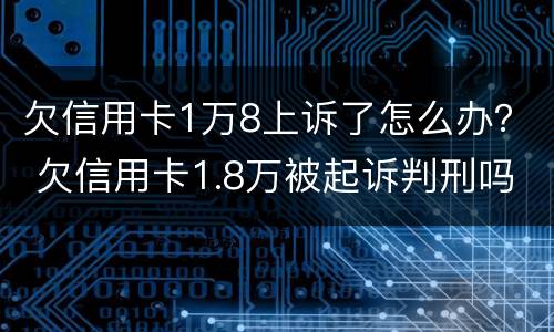 欠信用卡1万8上诉了怎么办？ 欠信用卡1.8万被起诉判刑吗