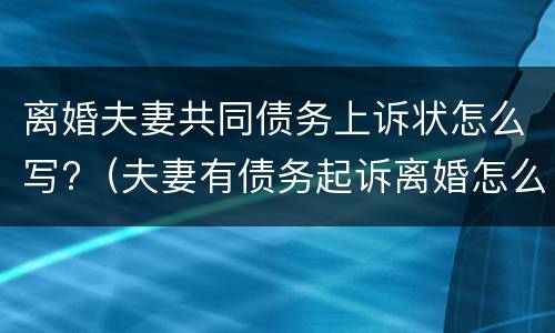 离婚夫妻共同债务上诉状怎么写?（夫妻有债务起诉离婚怎么办）