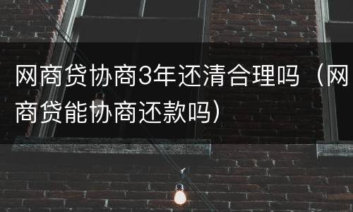 网商贷协商3年还清合理吗（网商贷能协商还款吗）