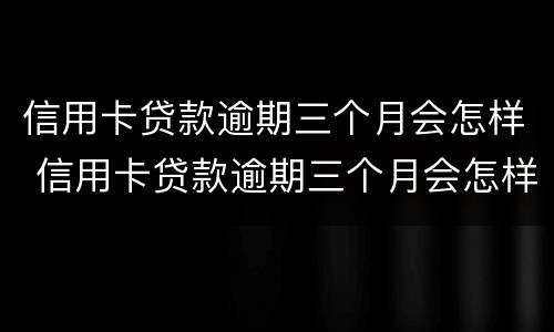 信用卡贷款逾期三个月会怎样 信用卡贷款逾期三个月会怎样处理