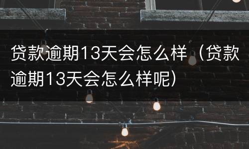 贷款逾期13天会怎么样（贷款逾期13天会怎么样呢）