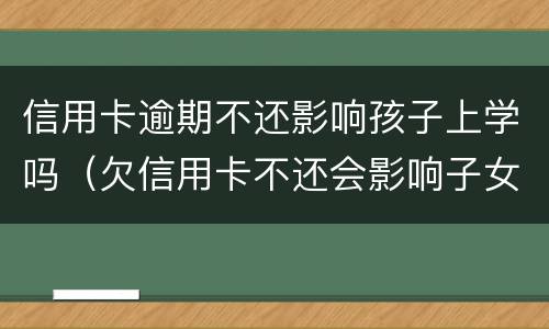 信用卡逾期不还影响孩子上学吗（欠信用卡不还会影响子女上学吗）