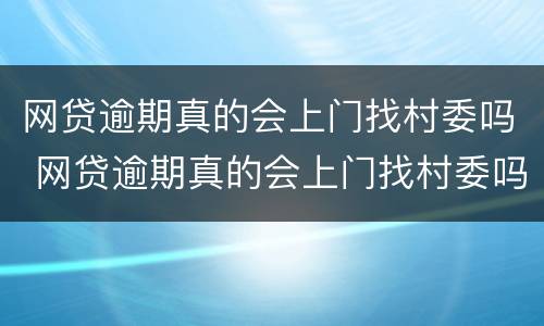 网贷逾期真的会上门找村委吗 网贷逾期真的会上门找村委吗是真的吗