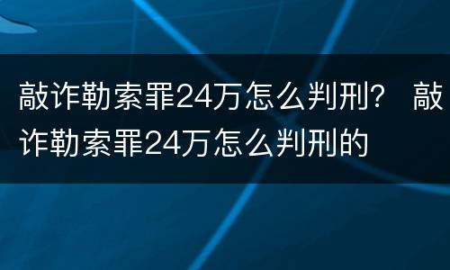敲诈勒索罪24万怎么判刑？ 敲诈勒索罪24万怎么判刑的