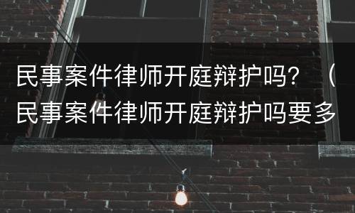 民事案件律师开庭辩护吗？（民事案件律师开庭辩护吗要多久）