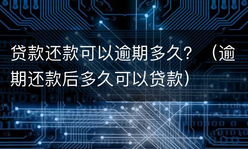 贷款还款可以逾期多久？（逾期还款后多久可以贷款）
