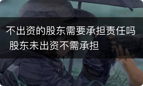 不出资的股东需要承担责任吗 股东未出资不需承担