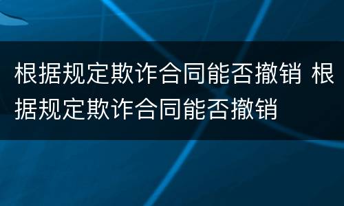 根据规定欺诈合同能否撤销 根据规定欺诈合同能否撤销