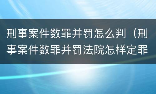 刑事案件数罪并罚怎么判（刑事案件数罪并罚法院怎样定罪的）