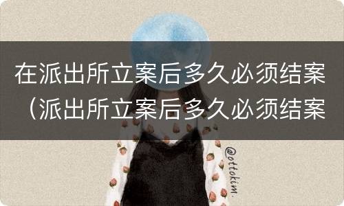 在派出所立案后多久必须结案（派出所立案后多久必须结案刑事）