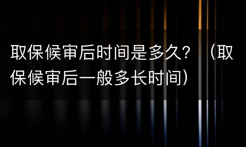 取保候审后时间是多久？（取保候审后一般多长时间）