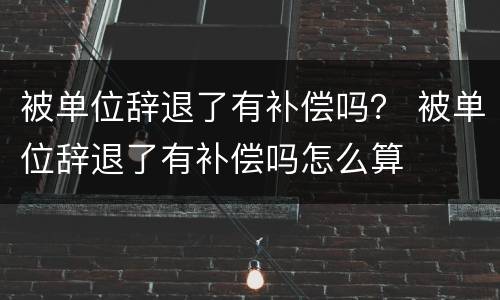 被单位辞退了有补偿吗？ 被单位辞退了有补偿吗怎么算